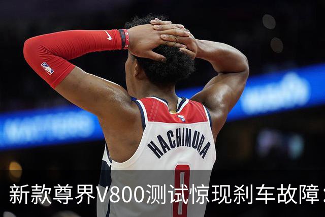 新款尊界V800测试惊现刹车故障：背后数字值得深思